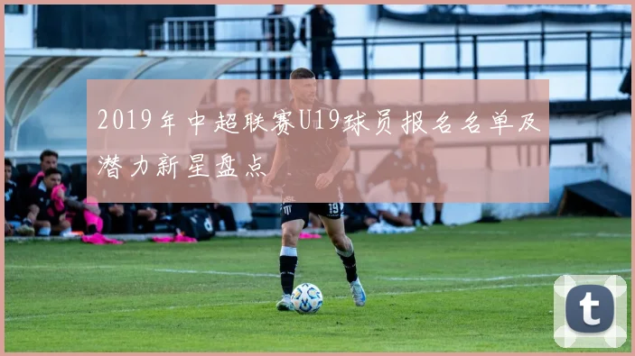 2019年中超联赛U19球员报名名单及潜力新星盘点