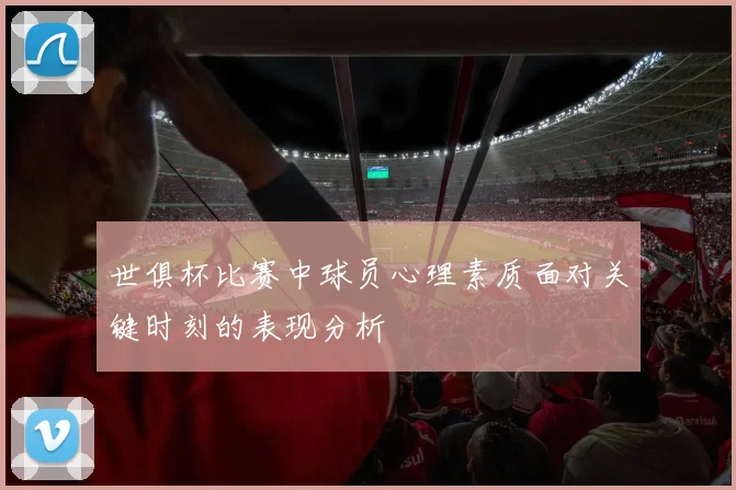 世俱杯比赛中球员心理素质面对关键时刻的表现分析