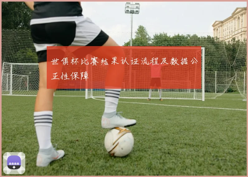 世俱杯比赛结果认证流程及数据公正性保障