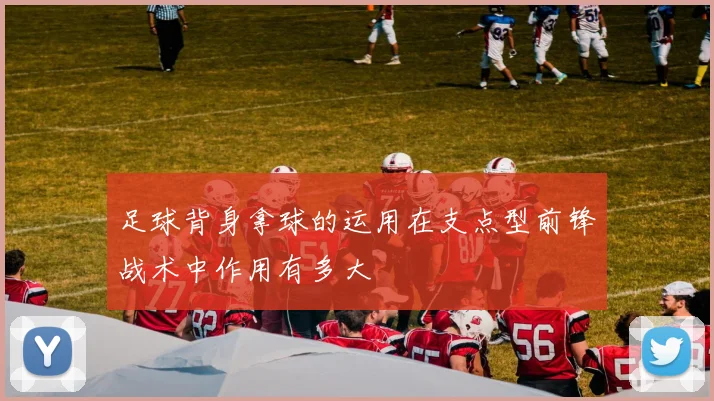 足球背身拿球的运用在支点型前锋战术中作用有多大