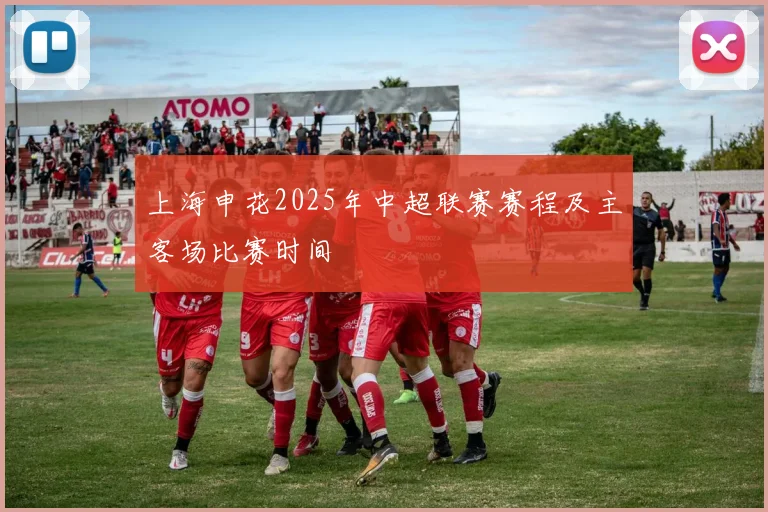 上海申花2025年中超联赛赛程及主客场比赛时间