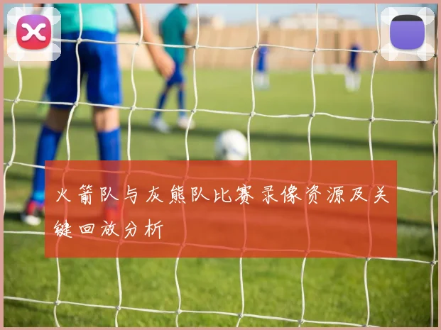 火箭队与灰熊队比赛录像资源及关键回放分析