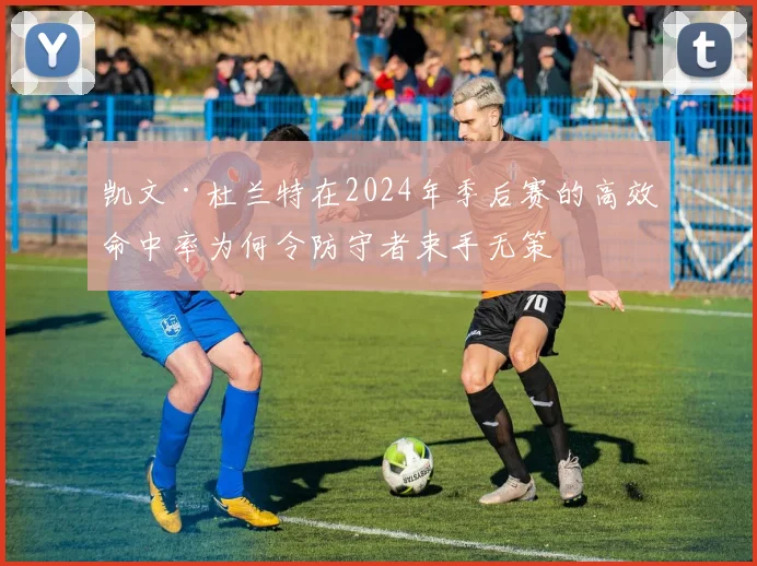 凯文·杜兰特在2024年季后赛的高效命中率为何令防守者束手无策