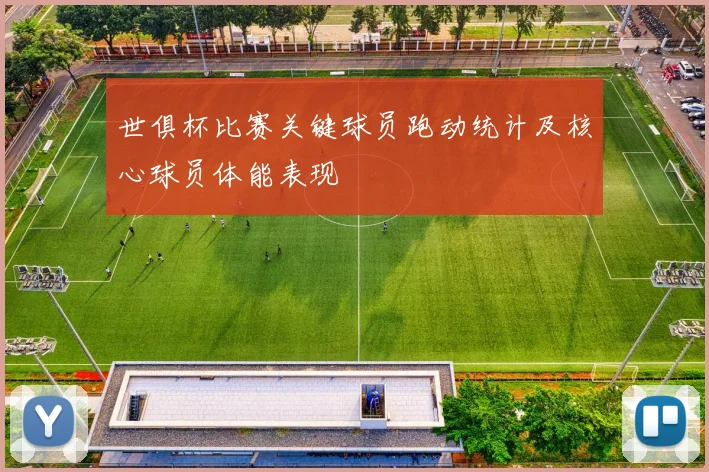 世俱杯比赛关键球员跑动统计及核心球员体能表现