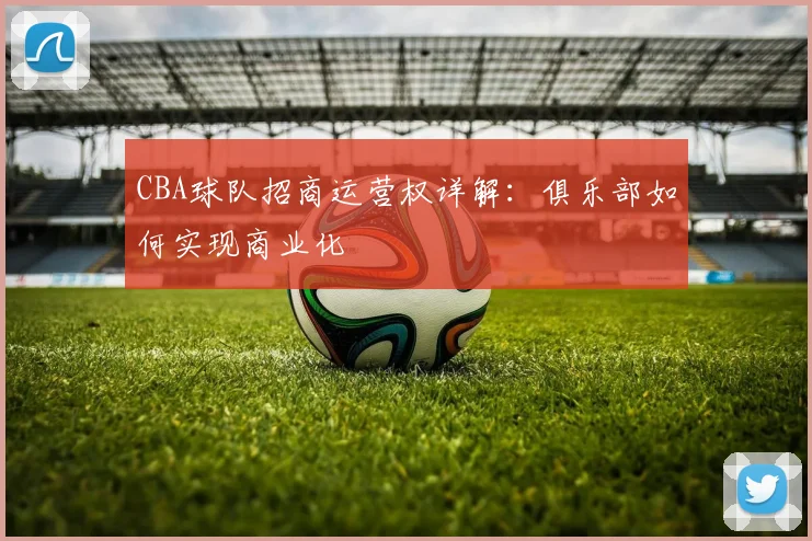 CBA球队招商运营权详解：俱乐部如何实现商业化