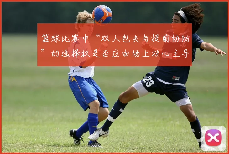 篮球比赛中“双人包夹与提前协防”的选择权是否应由场上核心主导