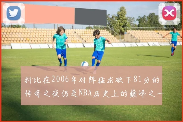 科比在2006年对阵猛龙砍下81分的传奇之夜仍是NBA历史上的巅峰之一